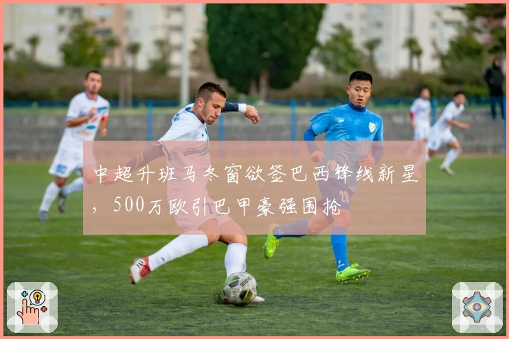 中超升班马冬窗欲签巴西锋线新星，500万欧引巴甲豪强围抢