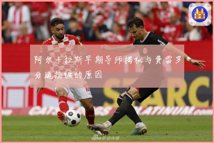 阿尔卡拉斯早期导师揭秘与费雷罗分道扬镳的原因