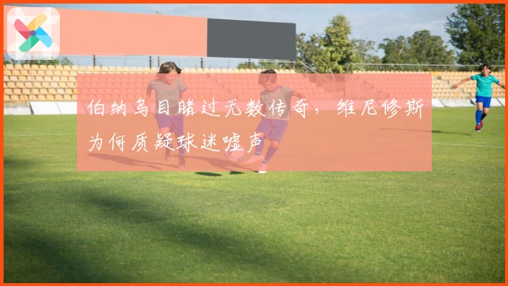 伯纳乌目睹过无数传奇，维尼修斯为何质疑球迷嘘声