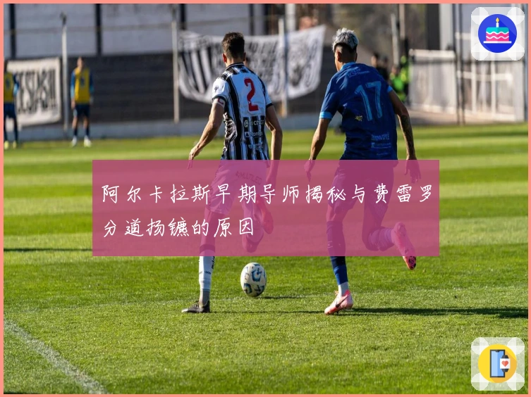 阿尔卡拉斯早期导师揭秘与费雷罗分道扬镳的原因