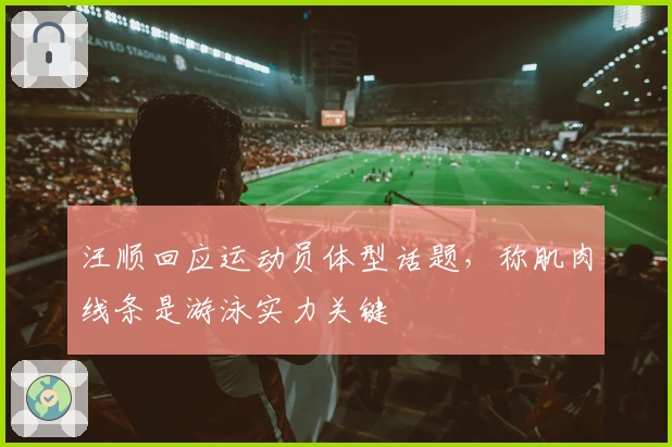 汪顺回应运动员体型话题，称肌肉线条是游泳实力关键