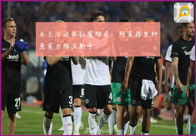 米兰洽谈弗拉霍维奇，阿莱格里钟意塞尔维亚射手