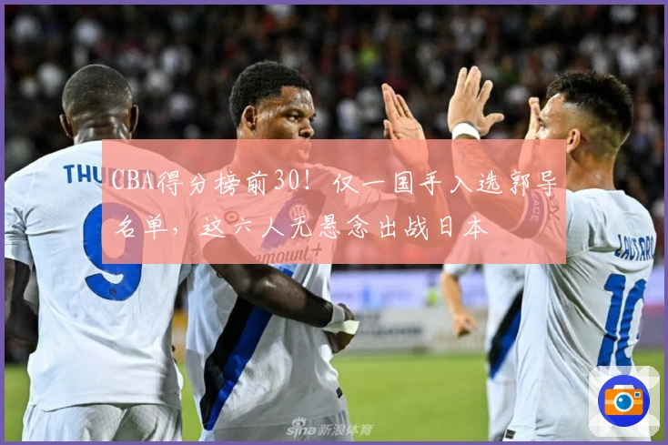 CBA得分榜前30！仅一国手入选郭导名单，这六人无悬念出战日本